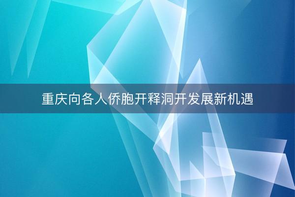 重庆向各人侨胞开释洞开发展新机遇
