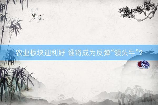 农业板块迎利好 谁将成为反弹“领头牛”？