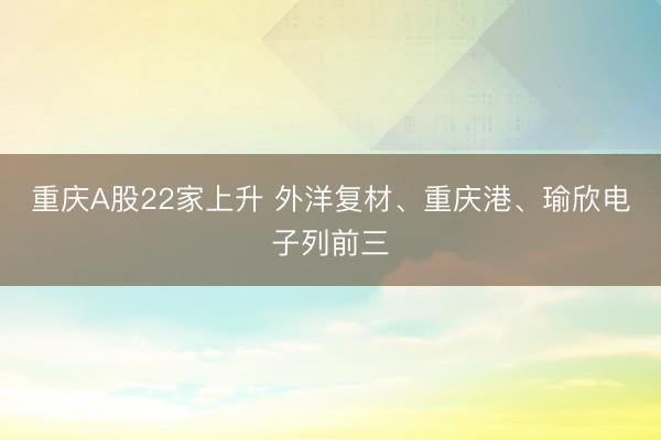 重庆A股22家上升 外洋复材、重庆港、瑜欣电子列前三