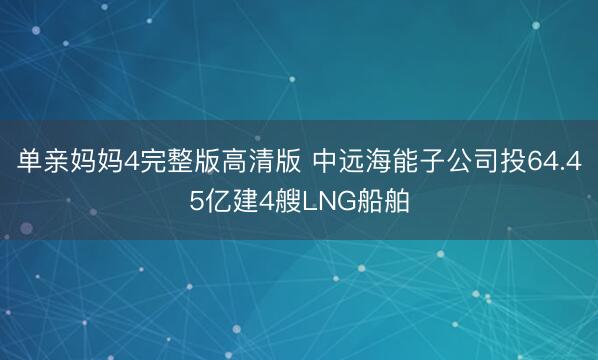单亲妈妈4完整版高清版 中远海能子公司投64.45亿建4艘LNG船舶