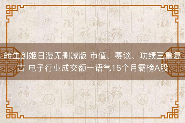 转生剑姬日漫无删减版 市值、赛谈、功绩三重复古 电子行业成交额一语气15个月霸榜A股