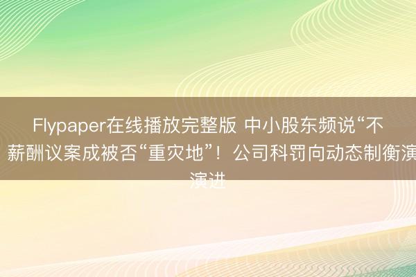 Flypaper在线播放完整版 中小股东频说“不”，薪酬议案成被否“重灾地”！公司科罚向动态制衡演进