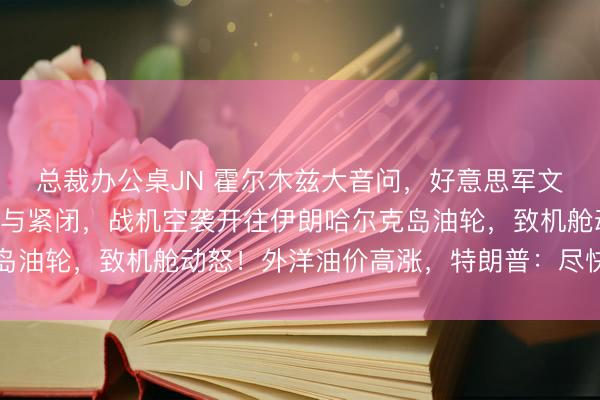 总裁办公桌JN 霍尔木兹大音问，好意思军文书：“林肯”号航母参与紧闭，战机空袭开往伊朗哈尔克岛油轮，致机舱动怒！外洋油价高涨，特朗普：尽快完了合同