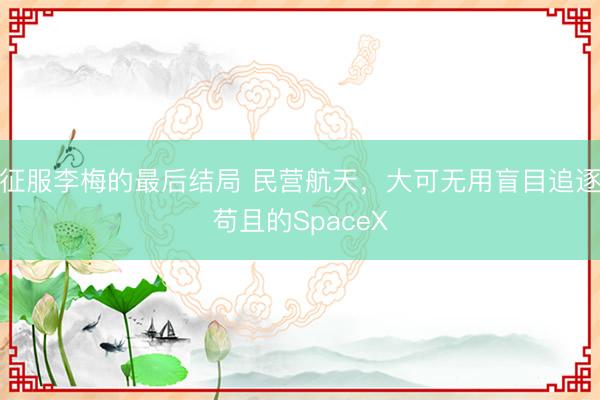 征服李梅的最后结局 民营航天，大可无用盲目追逐苟且的SpaceX