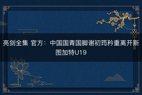 亮剑全集 官方：中国国青国脚谢初筠矜重离开斯图加特U19