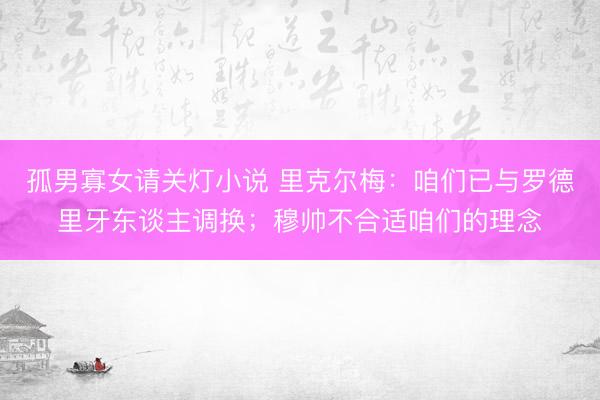 孤男寡女请关灯小说 里克尔梅：咱们已与罗德里牙东谈主调换；穆帅不合适咱们的理念