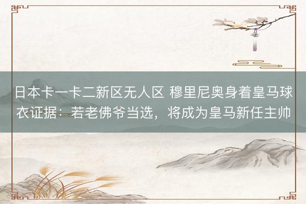 日本卡一卡二新区无人区 穆里尼奥身着皇马球衣证据：若老佛爷当选，将成为皇马新任主帅