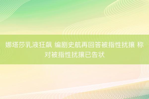 娜塔莎乳液狂飙 编剧史航再回答被指性扰攘 称对被指性扰攘已告状