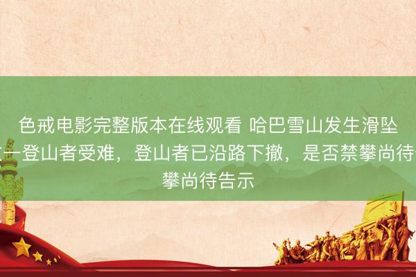 色戒电影完整版本在线观看 哈巴雪山发生滑坠事故一登山者受难，登山者已沿路下撤，是否禁攀尚待告示