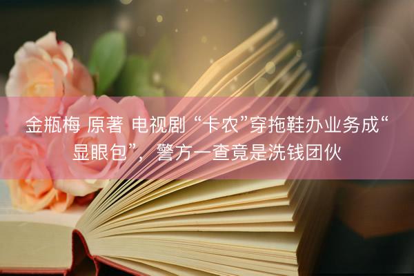 金瓶梅 原著 电视剧 “卡农”穿拖鞋办业务成“显眼包”，警方一查竟是洗钱团伙