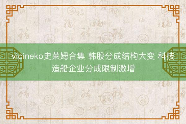 vicineko史莱姆合集 韩股分成结构大变 科技造船企业分成限制激增