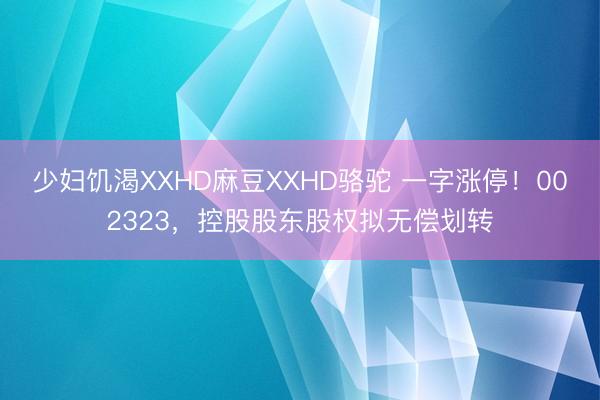 少妇饥渴XXHD麻豆XXHD骆驼 一字涨停！002323，控股股东股权拟无偿划转