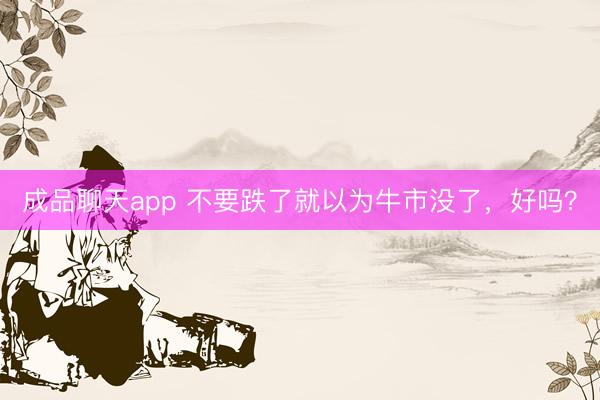 成品聊天app 不要跌了就以为牛市没了,好吗?