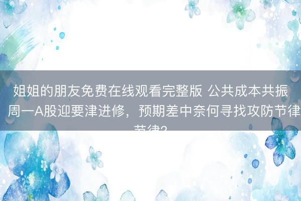 姐姐的朋友免费在线观看完整版 公共成本共振:周一A股迎要津进修,预期差中奈何寻找攻防节律?