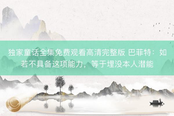独家童话全集免费观看高清完整版 巴菲特:如若不具备这项能力,等于埋没本人潜能