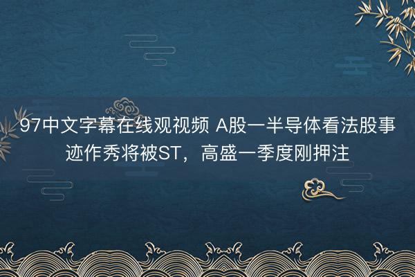 97中文字幕在线观视频 A股一半导体看法股事迹作秀将被ST，高盛一季度刚押注