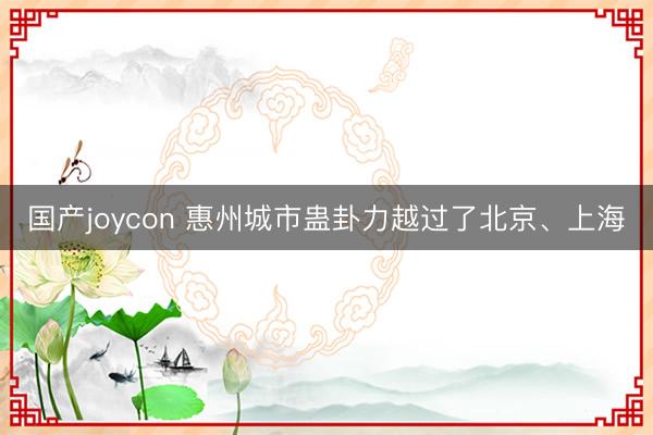 国产joycon 惠州城市蛊卦力越过了北京、上海