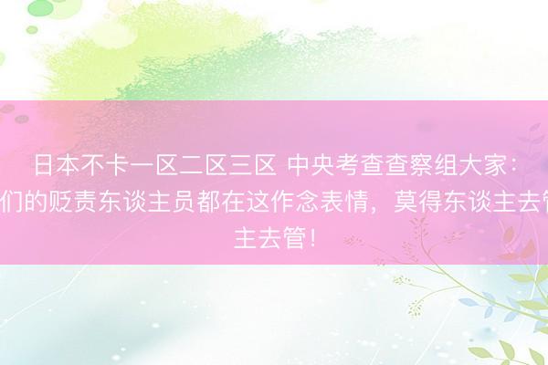 日本不卡一区二区三区 中央考查查察组大家:你们的贬责东谈主员都在这作念表情,莫得东谈主去管!