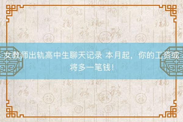 女教师出轨高中生聊天记录 本月起,你的工资或将多一笔钱!