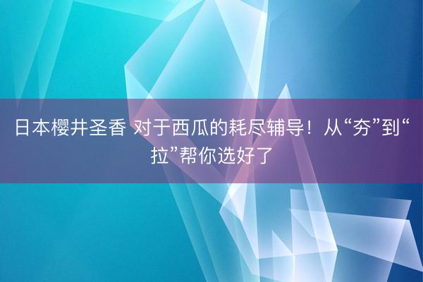 日本樱井圣香 对于西瓜的耗尽辅导！从“夯”到“拉”帮你选好了