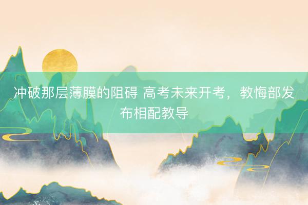 冲破那层薄膜的阻碍 高考未来开考，教悔部发布相配教导