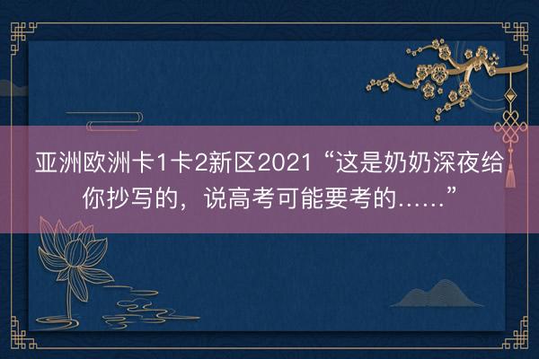 亚洲欧洲卡1卡2新区2021 “这是奶奶深夜给你抄写的，说高考可能要考的……”