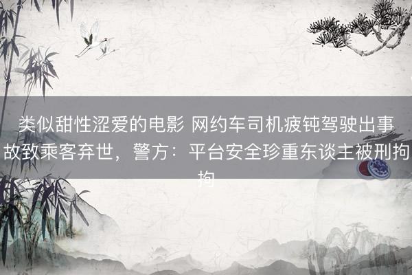 类似甜性涩爱的电影 网约车司机疲钝驾驶出事故致乘客弃世,警方:平台安全珍重东谈主被刑拘