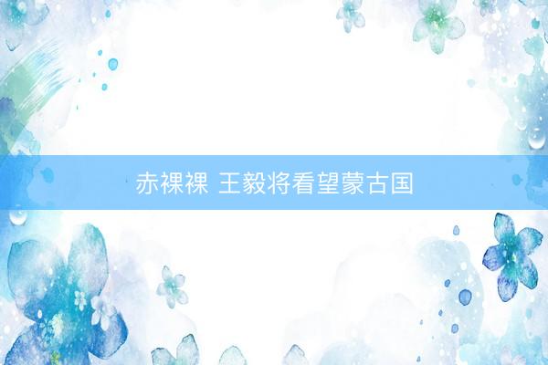 赤裸裸 王毅将看望蒙古国