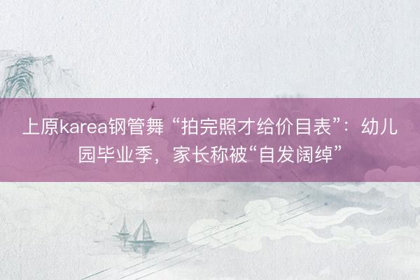 上原karea钢管舞 “拍完照才给价目表”：幼儿园毕业季，家长称被“自发阔绰”