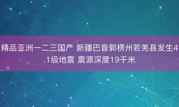 精品亚洲一二三国产 新疆巴音郭楞州若羌县发生4.1级地震 震源深度19千米