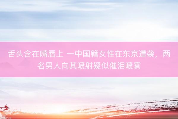 舌头含在嘴唇上 一中国籍女性在东京遭袭，两名男人向其喷射疑似催泪喷雾