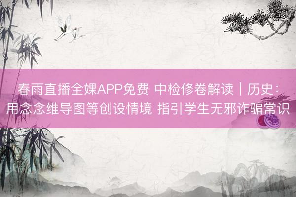 春雨直播全婐APP免费 中检修卷解读｜历史：用念念维导图等创设情境 指引学生无邪诈骗常识