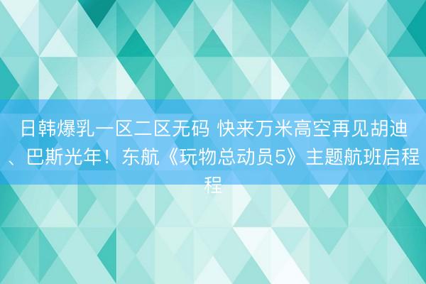日韩爆乳一区二区无码 快来万米高空再见胡迪、巴斯光年！东航《玩物总动员5》主题航班启程