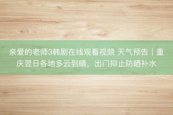 亲爱的老师3韩剧在线观看视频 天气预告｜重庆翌日各地多云到晴，出门抑止防晒补水