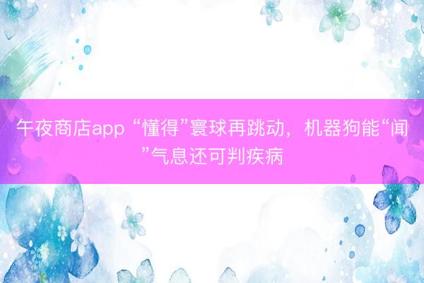 午夜商店app “懂得”寰球再跳动，机器狗能“闻”气息还可判疾病