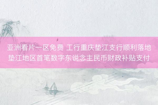 亚洲看片一区免费 工行重庆垫江支行顺利落地垫江地区首笔数字东说念主民币财政补贴支付