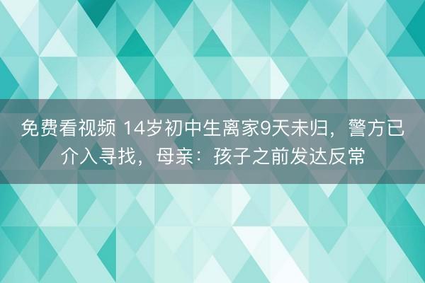 免费看视频 14岁初中生离家9天未归，警方已介入寻找，母亲：孩子之前发达反常