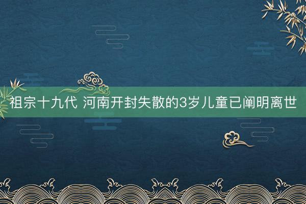 祖宗十九代 河南开封失散的3岁儿童已阐明离世