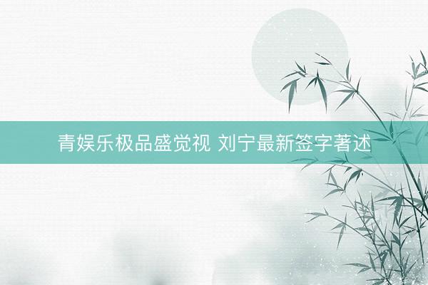 青娱乐极品盛觉视 刘宁最新签字著述
