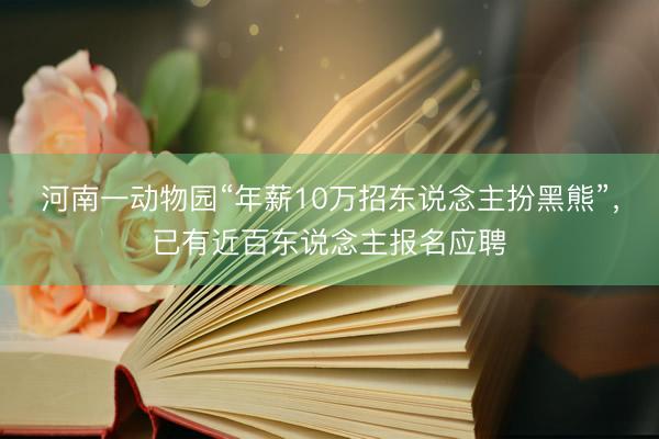 河南一动物园“年薪10万招东说念主扮黑熊”，已有近百东说念主报名应聘