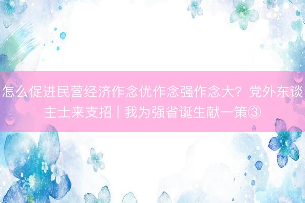 怎么促进民营经济作念优作念强作念大？党外东谈主士来支招 | 我为强省诞生献一策③