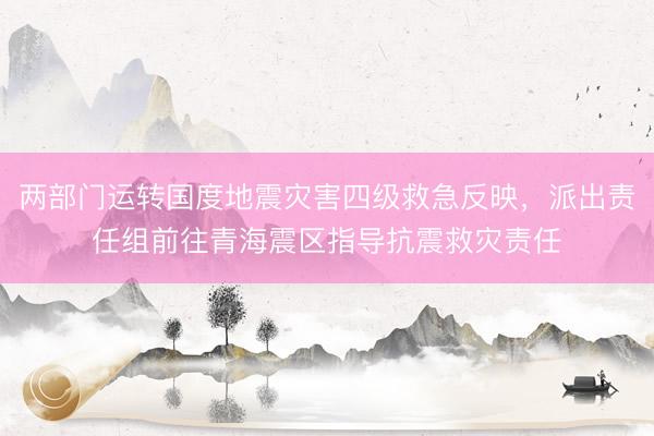 两部门运转国度地震灾害四级救急反映，派出责任组前往青海震区指导抗震救灾责任