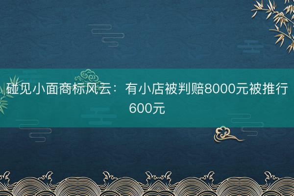 碰见小面商标风云:有小店被判赔8000元被推行600元