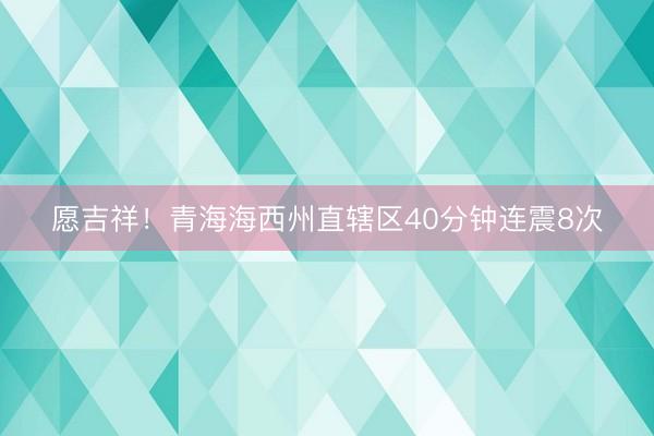 愿吉祥！青海海西州直辖区40分钟连震8次