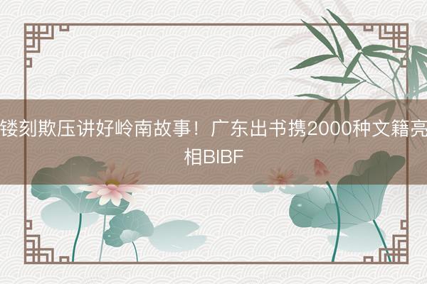 镂刻欺压讲好岭南故事！广东出书携2000种文籍亮相BIBF