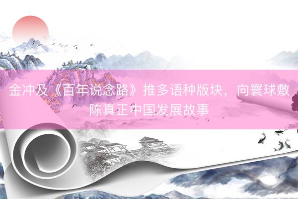 金冲及《百年说念路》推多语种版块，向寰球敷陈真正中国发展故事