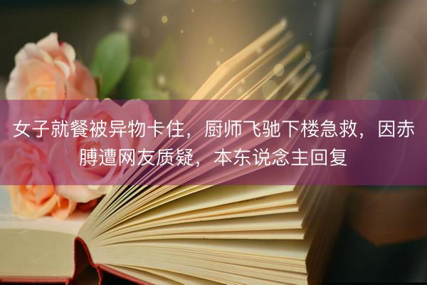 女子就餐被异物卡住，厨师飞驰下楼急救，因赤膊遭网友质疑，本东说念主回复
