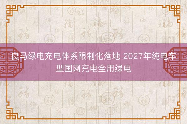 良马绿电充电体系限制化落地 2027年纯电车型国网充电全用绿电