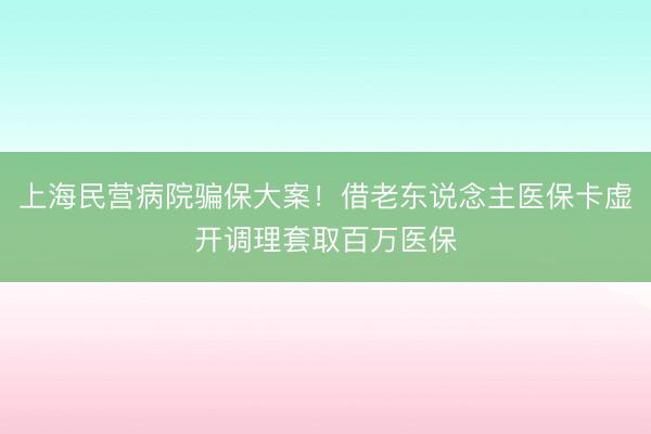上海民营病院骗保大案！借老东说念主医保卡虚开调理套取百万医保