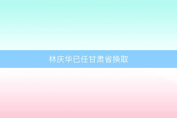 林庆华已任甘肃省换取